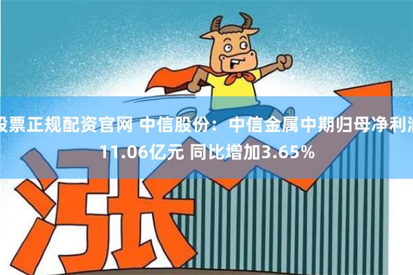 股票正规配资官网 中信股份：中信金属中期归母净利润11.06亿元 同比增加3.65%