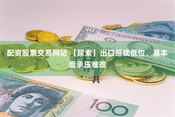 配资股票交易网站 【尿素】出口延续低位，基本面承压难改