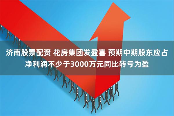 济南股票配资 花房集团发盈喜 预期中期股东应占净利润不少于3000万元同比转亏为盈