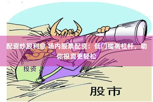 配资炒股利息 场内股票配资：低门槛高杠杆，助你投资更轻松