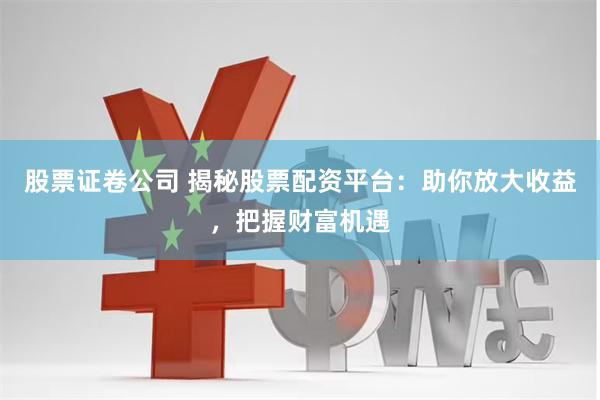 股票证卷公司 揭秘股票配资平台：助你放大收益，把握财富机遇