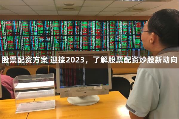 股票配资方案 迎接2023，了解股票配资炒股新动向