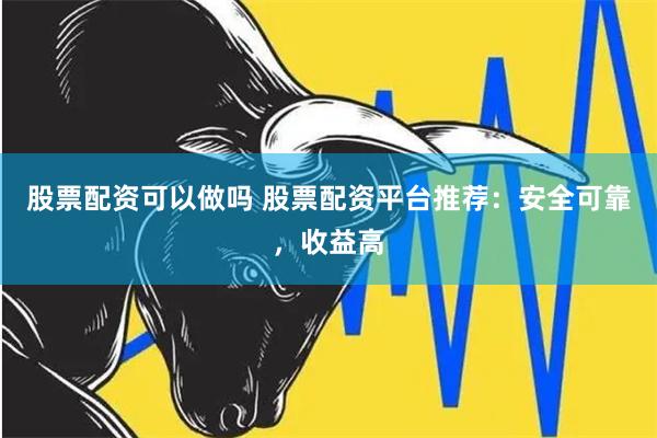 股票配资可以做吗 股票配资平台推荐：安全可靠，收益高