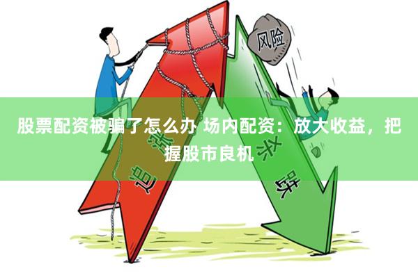 股票配资被骗了怎么办 场内配资：放大收益，把握股市良机