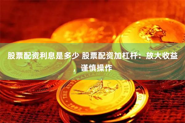 股票配资利息是多少 股票配资加杠杆：放大收益，谨慎操作