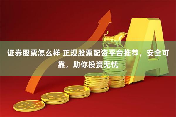 证券股票怎么样 正规股票配资平台推荐，安全可靠，助你投资无忧