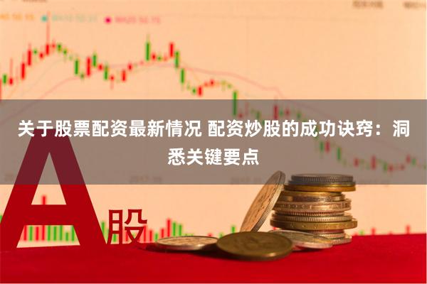 关于股票配资最新情况 配资炒股的成功诀窍：洞悉关键要点