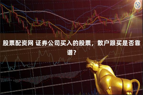 股票配资网 证券公司买入的股票，散户跟买是否靠谱？