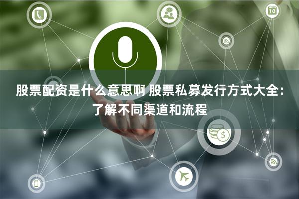 股票配资是什么意思啊 股票私募发行方式大全：了解不同渠道和流程