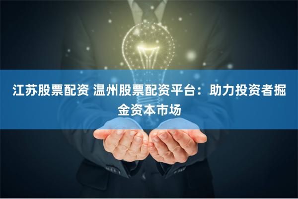 江苏股票配资 温州股票配资平台：助力投资者掘金资本市场