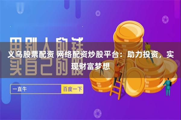 义乌股票配资 网络配资炒股平台：助力投资，实现财富梦想