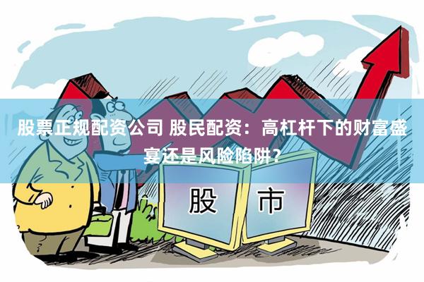 股票正规配资公司 股民配资：高杠杆下的财富盛宴还是风险陷阱？