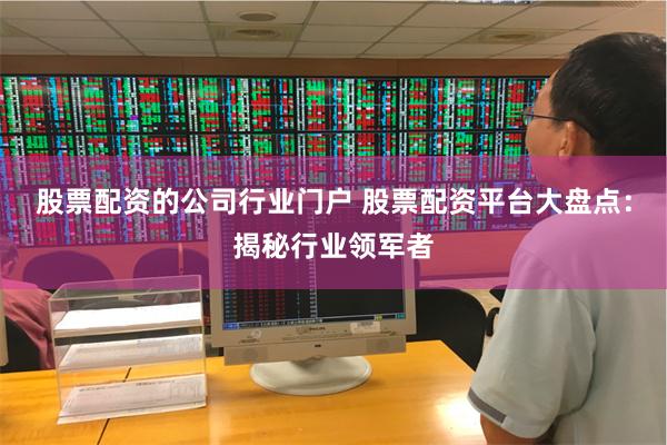 股票配资的公司行业门户 股票配资平台大盘点：揭秘行业领军者