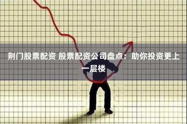 荆门股票配资 股票配资公司盘点：助你投资更上一层楼