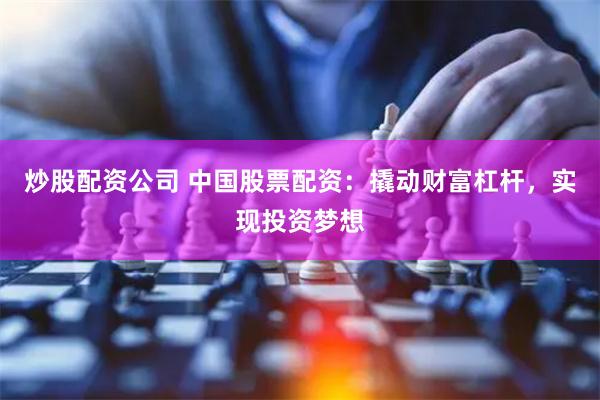 炒股配资公司 中国股票配资：撬动财富杠杆，实现投资梦想