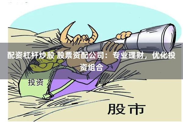 配资杠杆炒股 股票资配公司：专业理财，优化投资组合