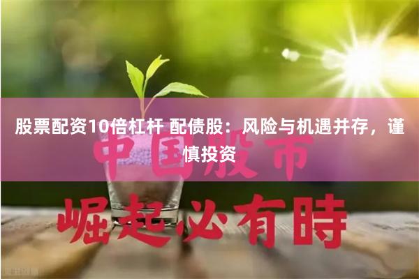 股票配资10倍杠杆 配债股：风险与机遇并存，谨慎投资