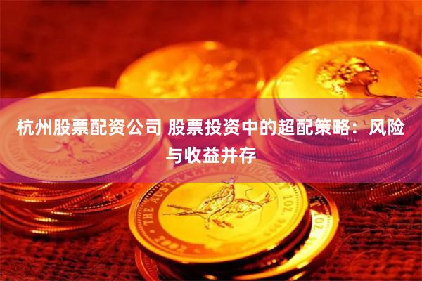 杭州股票配资公司 股票投资中的超配策略：风险与收益并存