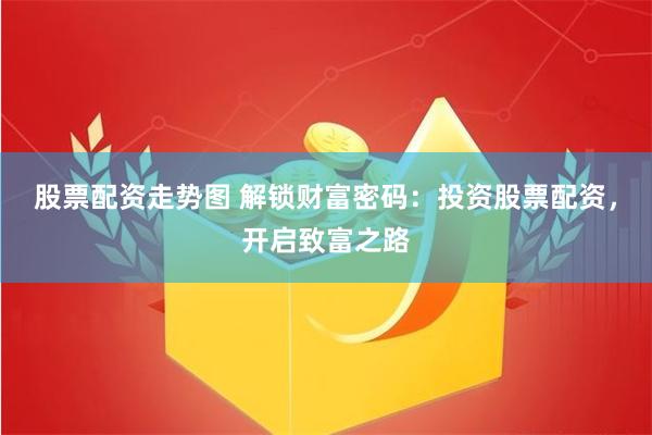 股票配资走势图 解锁财富密码：投资股票配资，开启致富之路