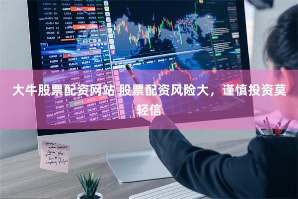 大牛股票配资网站 股票配资风险大，谨慎投资莫轻信