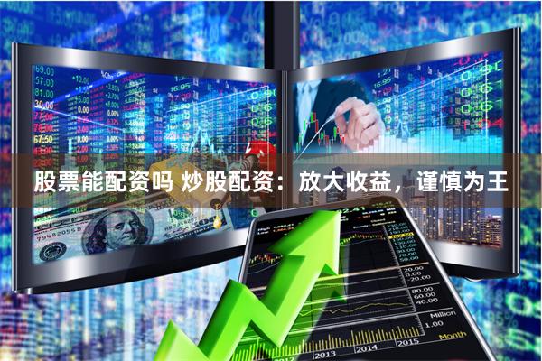 股票能配资吗 炒股配资：放大收益，谨慎为王