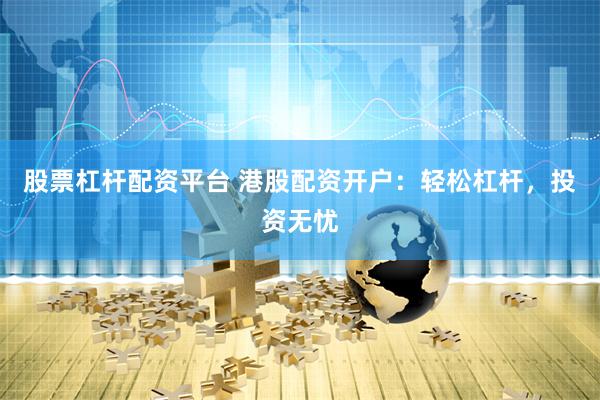股票杠杆配资平台 港股配资开户：轻松杠杆，投资无忧