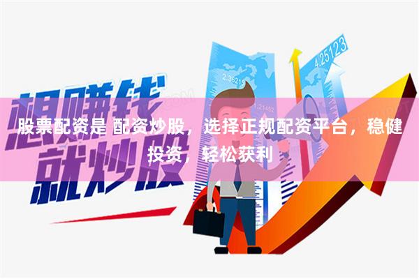 股票配资是 配资炒股，选择正规配资平台，稳健投资，轻松获利