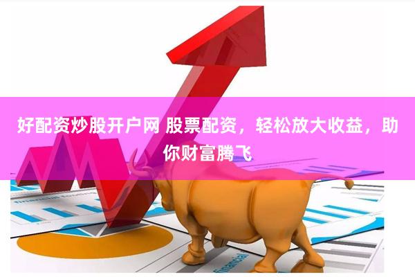 好配资炒股开户网 股票配资，轻松放大收益，助你财富腾飞