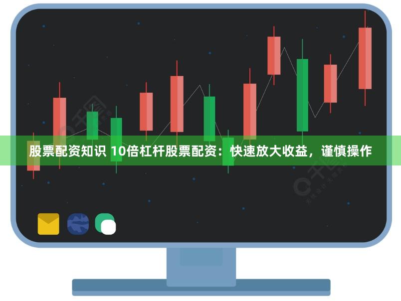 股票配资知识 10倍杠杆股票配资：快速放大收益，谨慎操作