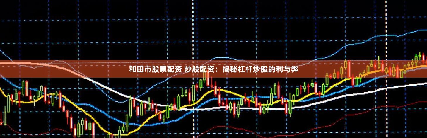 和田市股票配资 炒股配资：揭秘杠杆炒股的利与弊