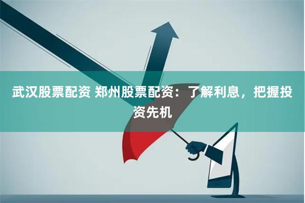 武汉股票配资 郑州股票配资：了解利息，把握投资先机