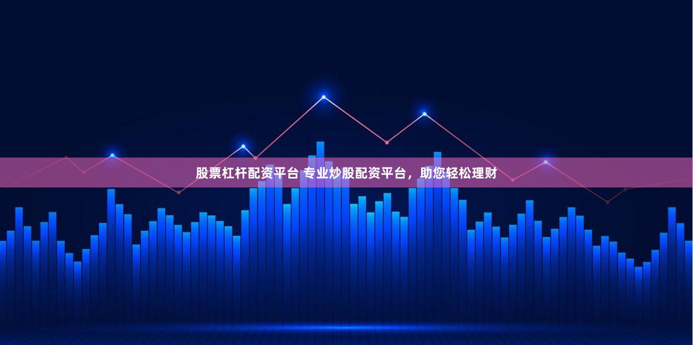 股票杠杆配资平台 专业炒股配资平台，助您轻松理财