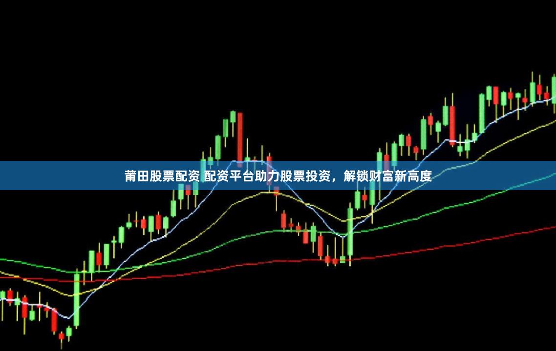 莆田股票配资 配资平台助力股票投资，解锁财富新高度