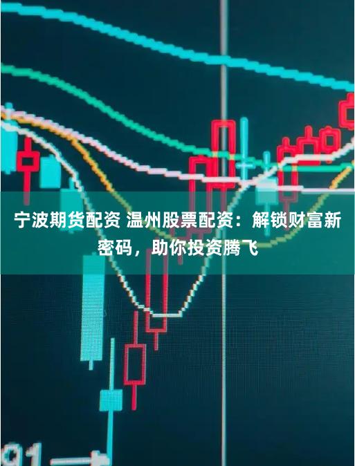 宁波期货配资 温州股票配资：解锁财富新密码，助你投资腾飞