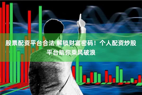 股票配资平台合法 解锁财富密码！个人配资炒股平台助你乘风破浪