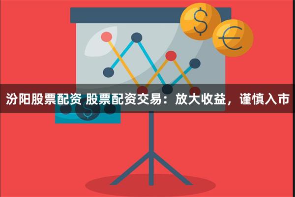 汾阳股票配资 股票配资交易：放大收益，谨慎入市