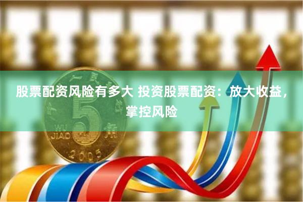 股票配资风险有多大 投资股票配资：放大收益，掌控风险