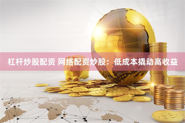 杠杆炒股配资 网络配资炒股：低成本撬动高收益