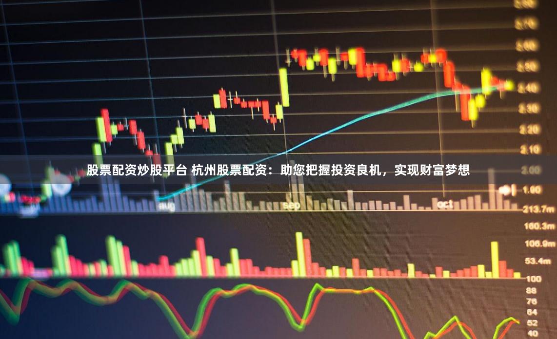 股票配资炒股平台 杭州股票配资：助您把握投资良机，实现财富梦想