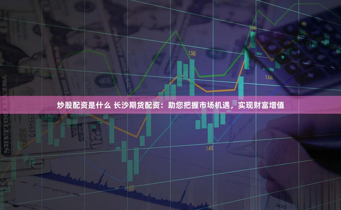 炒股配资是什么 长沙期货配资：助您把握市场机遇，实现财富增值