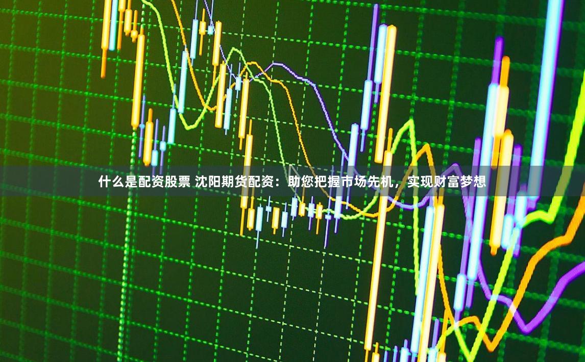 什么是配资股票 沈阳期货配资：助您把握市场先机，实现财富梦想