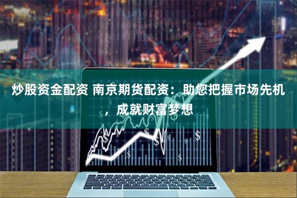 炒股资金配资 南京期货配资：助您把握市场先机，成就财富梦想