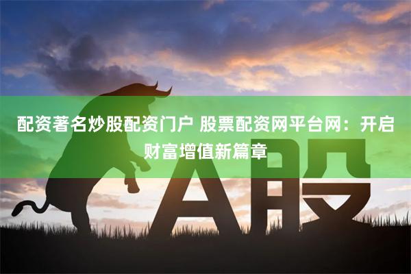 配资著名炒股配资门户 股票配资网平台网：开启财富增值新篇章