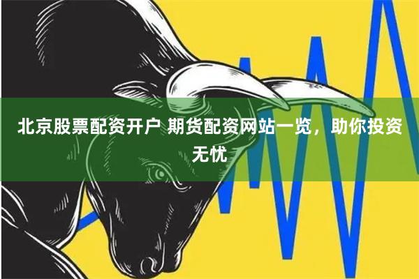 北京股票配资开户 期货配资网站一览，助你投资无忧