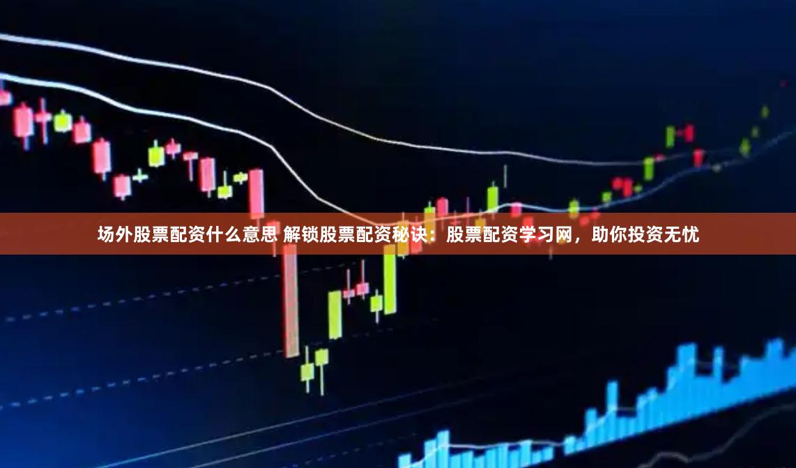 场外股票配资什么意思 解锁股票配资秘诀：股票配资学习网，助你投资无忧