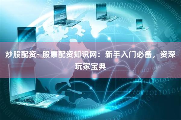 炒股配资- 股票配资知识网：新手入门必备，资深玩家宝典
