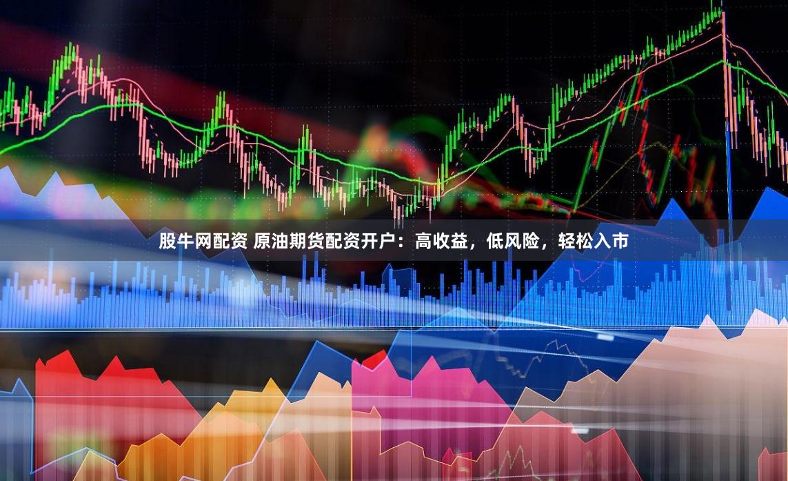 股牛网配资 原油期货配资开户：高收益，低风险，轻松入市