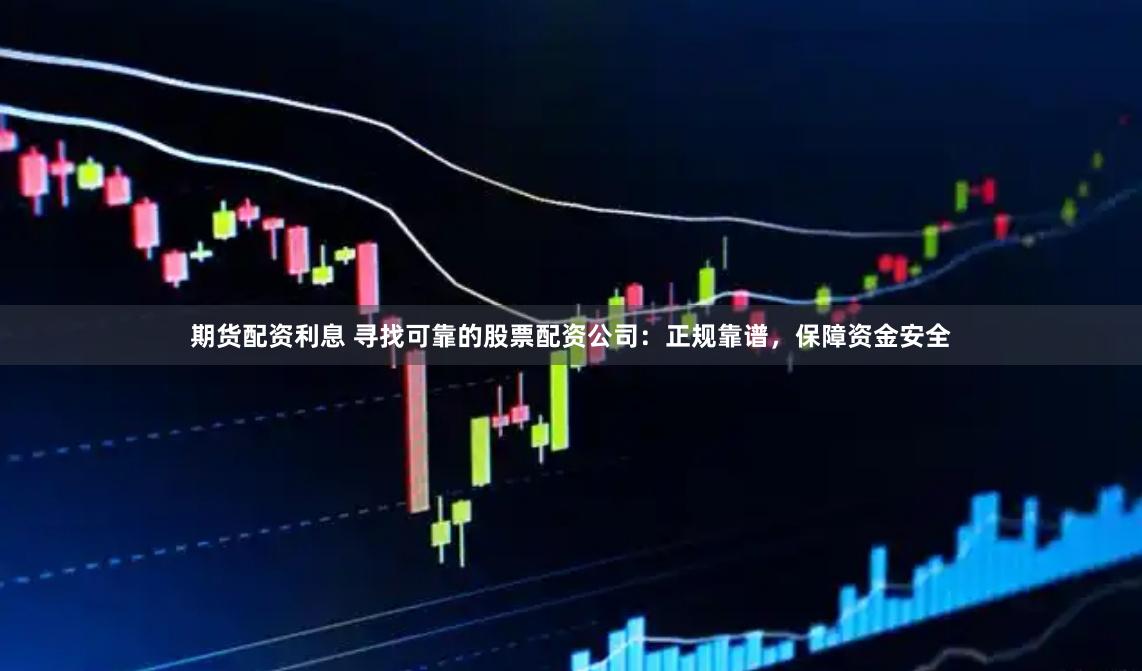 期货配资利息 寻找可靠的股票配资公司：正规靠谱，保障资金安全