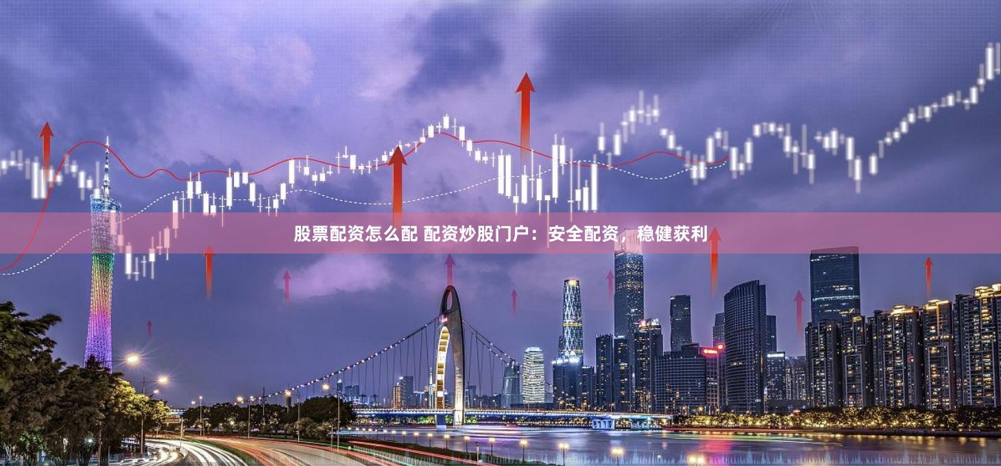 股票配资怎么配 配资炒股门户：安全配资，稳健获利