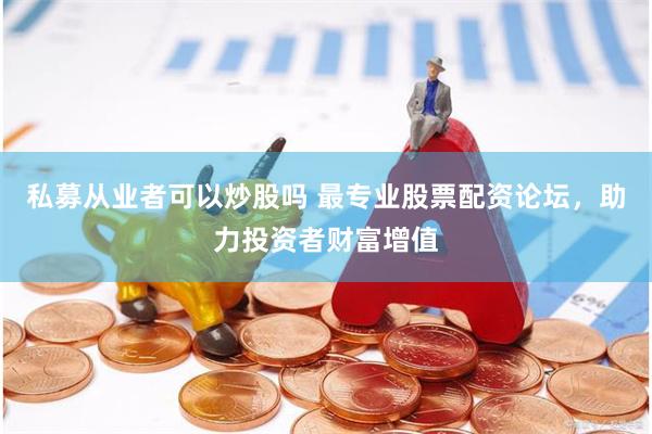 私募从业者可以炒股吗 最专业股票配资论坛，助力投资者财富增值